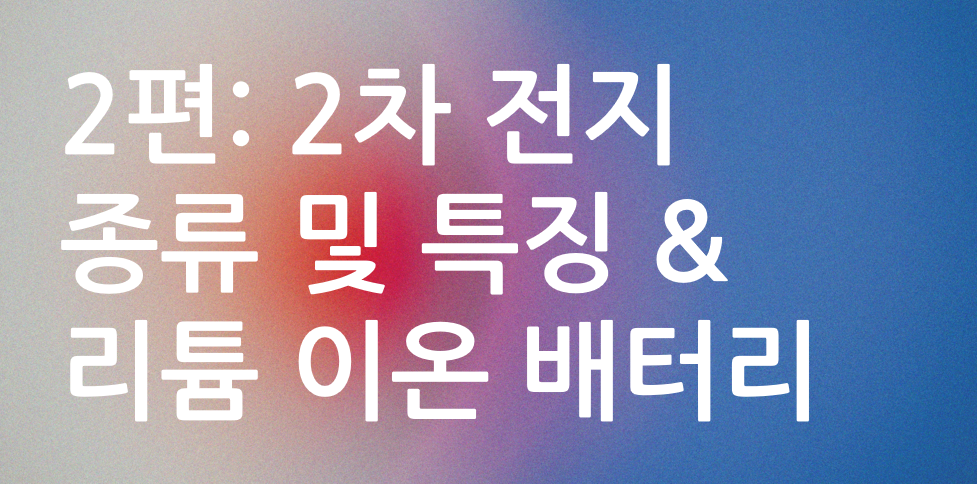 2편 2차전지 종류 및 특징 & 리튬이온배터리